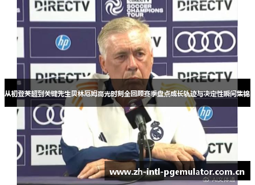从初登英超到关键先生贝林厄姆高光时刻全回顾赛季盘点成长轨迹与决定性瞬间集锦 从初登英超到关键先生贝林厄姆高光时刻全回顾赛季盘点成长轨迹与决定性瞬间集锦