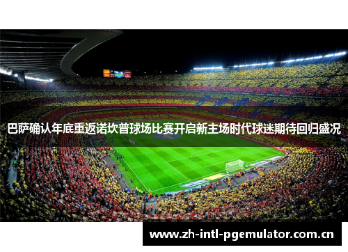 巴萨确认年底重返诺坎普球场比赛开启新主场时代球迷期待回归盛况 巴萨确认年底重返诺坎普球场比赛开启新主场时代球迷期待回归盛况