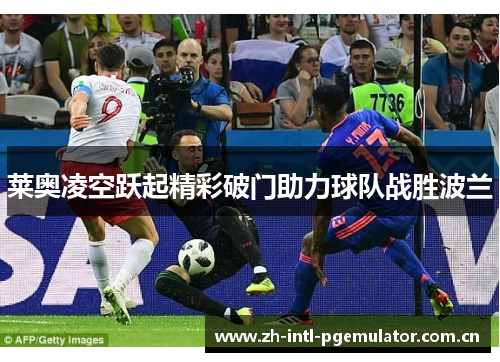 莱奥凌空跃起精彩破门助力球队战胜波兰 莱奥凌空跃起精彩破门助力球队战胜波兰